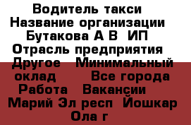 Водитель такси › Название организации ­ Бутакова А.В, ИП › Отрасль предприятия ­ Другое › Минимальный оклад ­ 1 - Все города Работа » Вакансии   . Марий Эл респ.,Йошкар-Ола г.